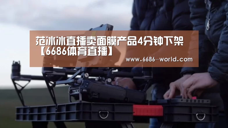 范冰冰直播卖面膜产品4分钟下架【6686体育直播】(图1) 6686体育直播